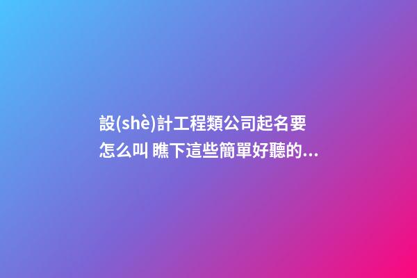設(shè)計工程類公司起名要怎么叫 瞧下這些簡單好聽的名字-第1張-公司起名-玄機(jī)派